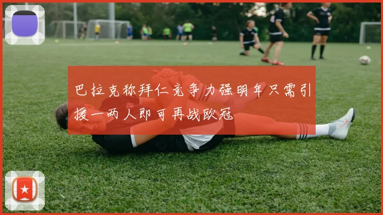 巴拉克称拜仁竞争力强明年只需引援一两人即可再战欧冠