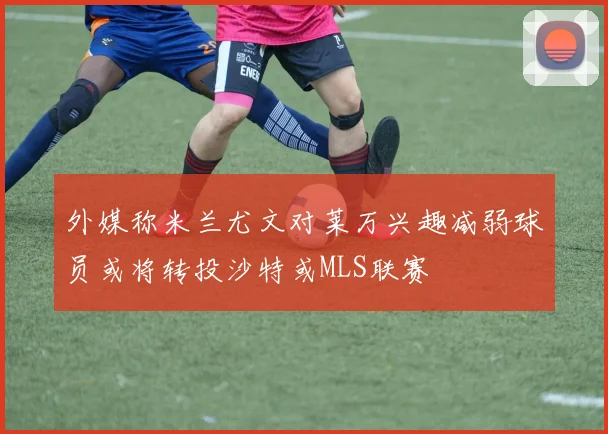 外媒称米兰尤文对莱万兴趣减弱球员或将转投沙特或MLS联赛