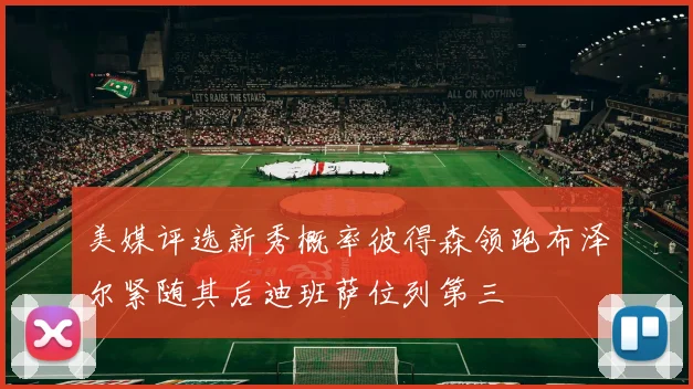 美媒评选新秀概率彼得森领跑布泽尔紧随其后迪班萨位列第三