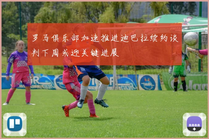 罗马俱乐部加速推进迪巴拉续约谈判下周或迎关键进展