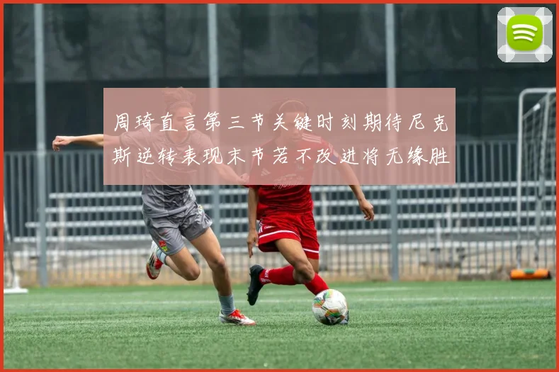 周琦直言第三节关键时刻期待尼克斯逆转表现末节若不改进将无缘胜利