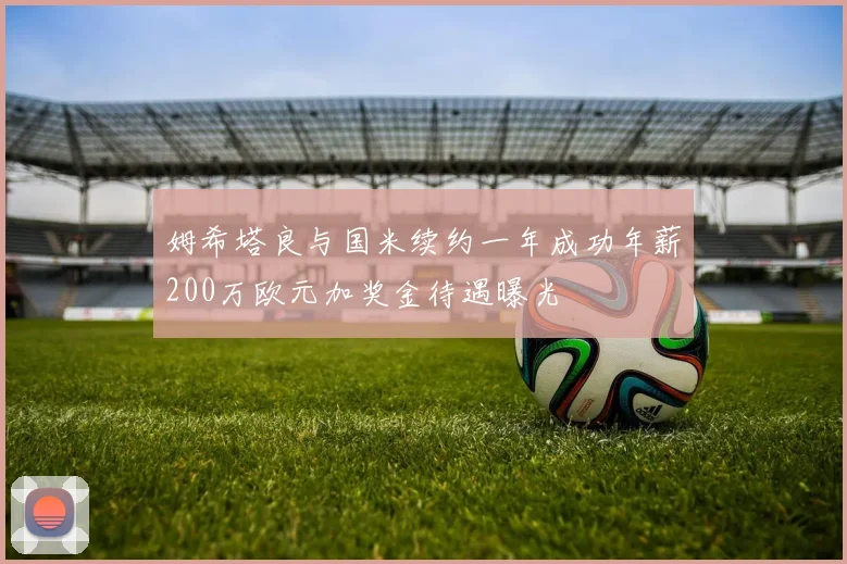姆希塔良与国米续约一年成功年薪200万欧元加奖金待遇曝光