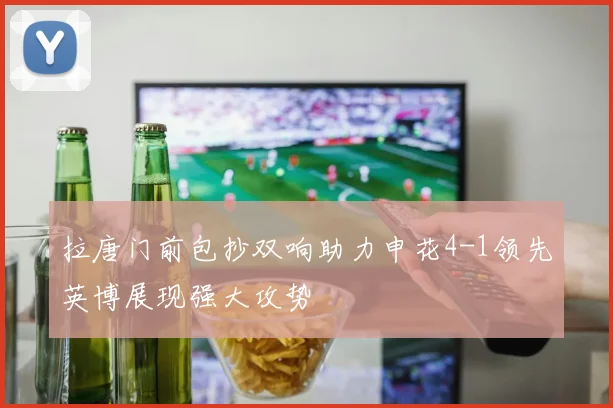 拉唐门前包抄双响助力申花4-1领先英博展现强大攻势