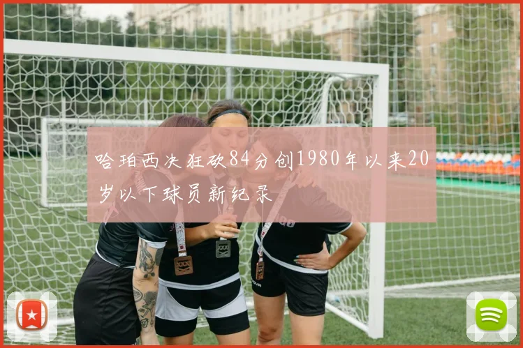 哈珀西决狂砍84分创1980年以来20岁以下球员新纪录
