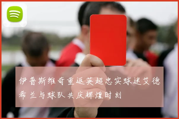 伊普斯维奇重返英超忠实球迷艾德希兰与球队共庆辉煌时刻