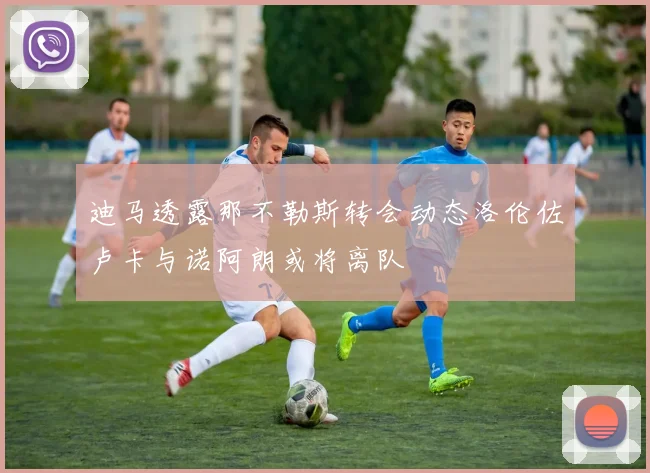 迪马透露那不勒斯转会动态洛伦佐卢卡与诺阿朗或将离队