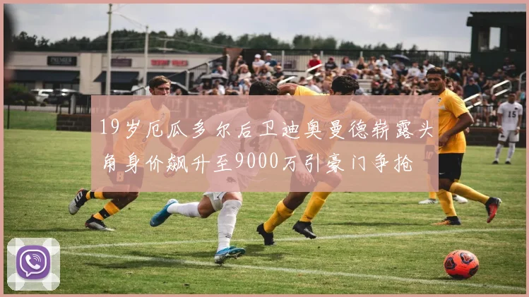 19岁厄瓜多尔后卫迪奥曼德崭露头角身价飙升至9000万引豪门争抢