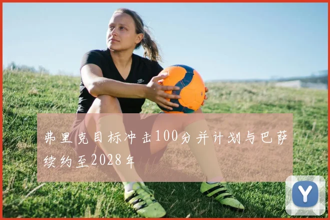 弗里克目标冲击100分并计划与巴萨续约至2028年