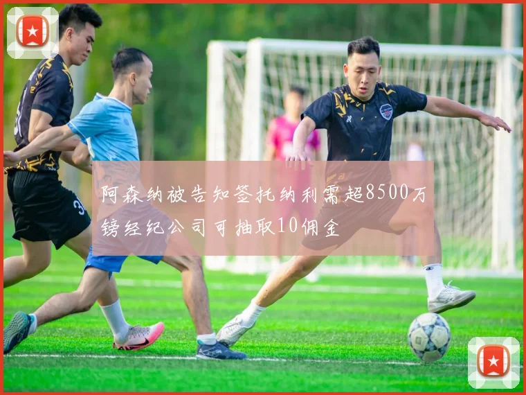 阿森纳被告知签托纳利需超8500万镑经纪公司可抽取10佣金