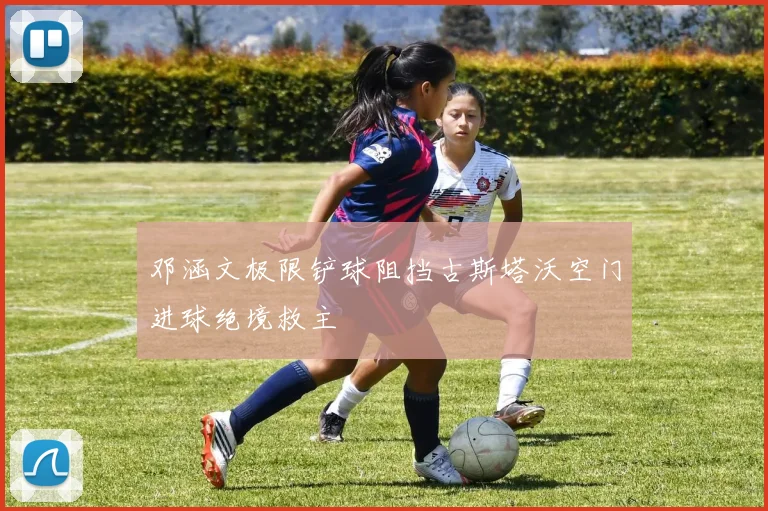 邓涵文极限铲球阻挡古斯塔沃空门进球绝境救主