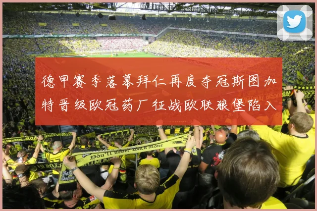 德甲赛季落幕拜仁再度夺冠斯图加特晋级欧冠药厂征战欧联狼堡陷入保级附加赛