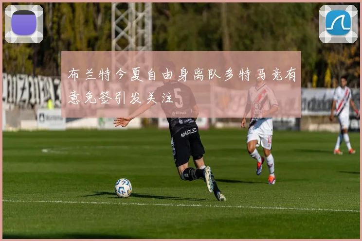 布兰特今夏自由身离队多特马竞有意免签引发关注