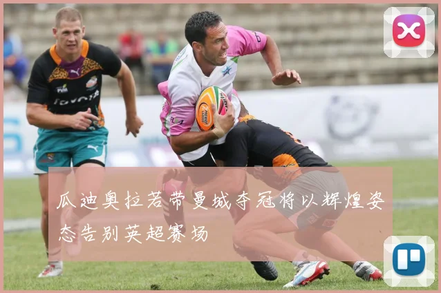 瓜迪奥拉若带曼城夺冠将以辉煌姿态告别英超赛场