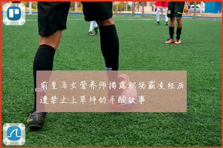 前皇马女营养师揭露职场霸凌经历遭禁止上草坪的辛酸故事