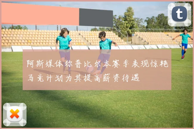 阿斯媒体称普比尔本赛季表现惊艳马竞计划为其提高薪资待遇