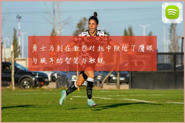 勇士马刺在激烈对抗中败给了鹰眼与狼耳的智慧与敏锐