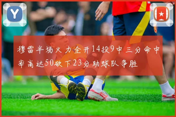 穆雷半场火力全开14投9中三分命中率高达50砍下23分助球队争胜