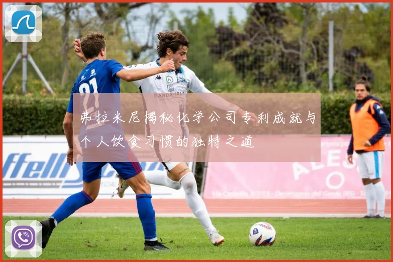弗拉米尼揭秘化学公司专利成就与个人饮食习惯的独特之道