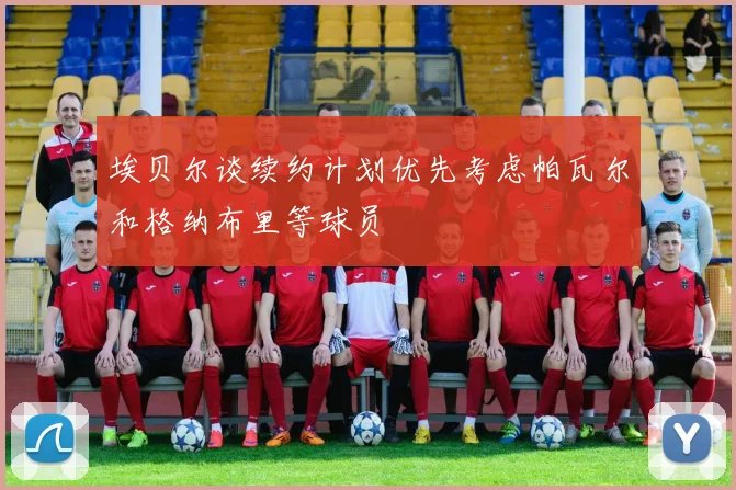 埃贝尔谈续约计划优先考虑帕瓦尔和格纳布里等球员
