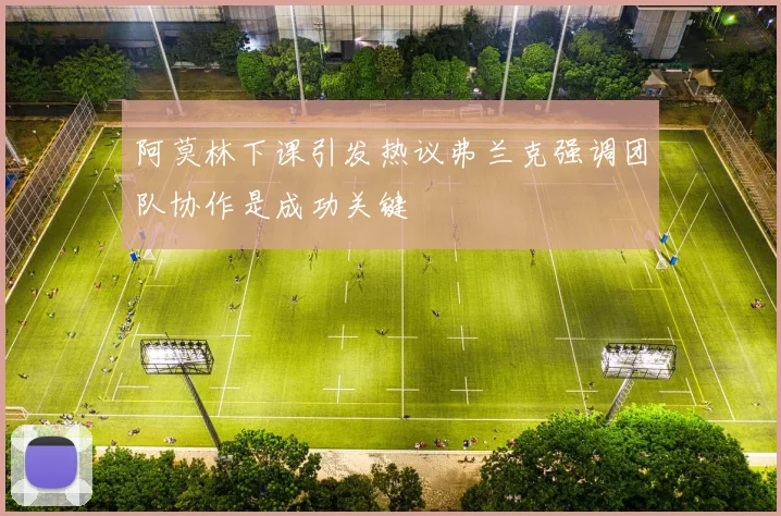 阿莫林下课引发热议弗兰克强调团队协作是成功关键