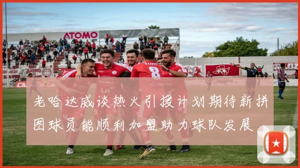 老哈达威谈热火引援计划期待新拼图球员能顺利加盟助力球队发展