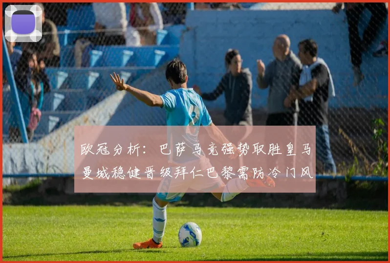 欧冠分析：巴萨马竞强势取胜皇马曼城稳健晋级拜仁巴黎需防冷门风险