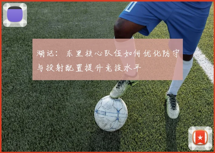 湖记：东里核心队伍如何优化防守与投射配置提升竞技水平