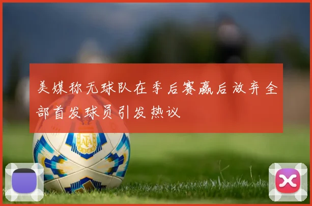 美媒称无球队在季后赛赢后放弃全部首发球员引发热议