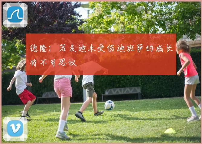 德隆：若麦迪未受伤迪班萨的成长将不可思议