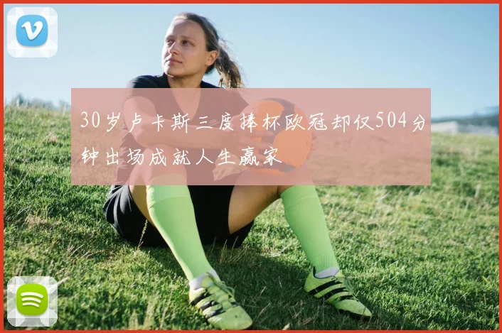 30岁卢卡斯三度捧杯欧冠却仅504分钟出场成就人生赢家