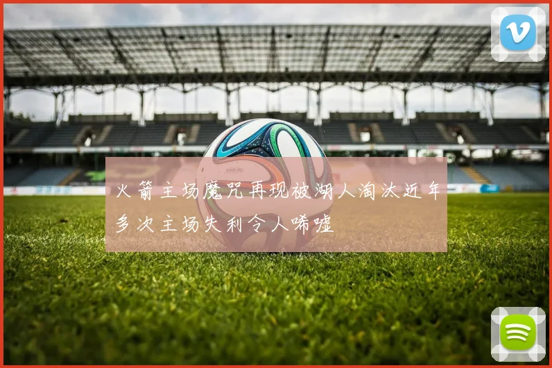 火箭主场魔咒再现被湖人淘汰近年多次主场失利令人唏嘘