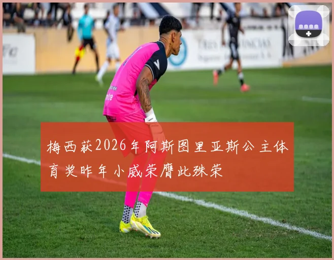 梅西获2026年阿斯图里亚斯公主体育奖昨年小威荣膺此殊荣