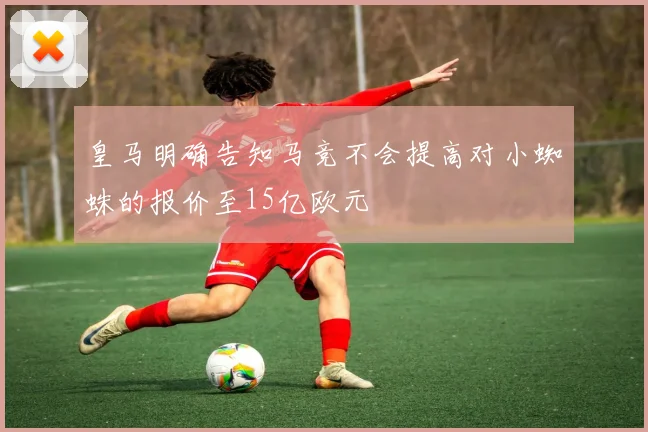 皇马明确告知马竞不会提高对小蜘蛛的报价至15亿欧元