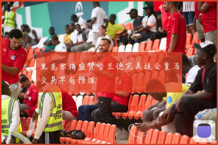 里克尔梅盛赞哈兰德完美适合皇马交易早有预谋
