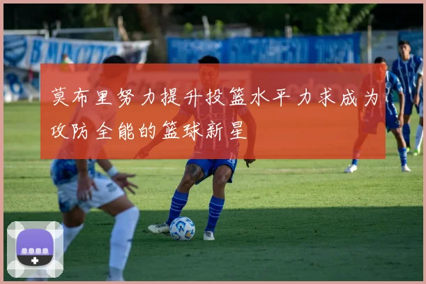 莫布里努力提升投篮水平力求成为攻防全能的篮球新星