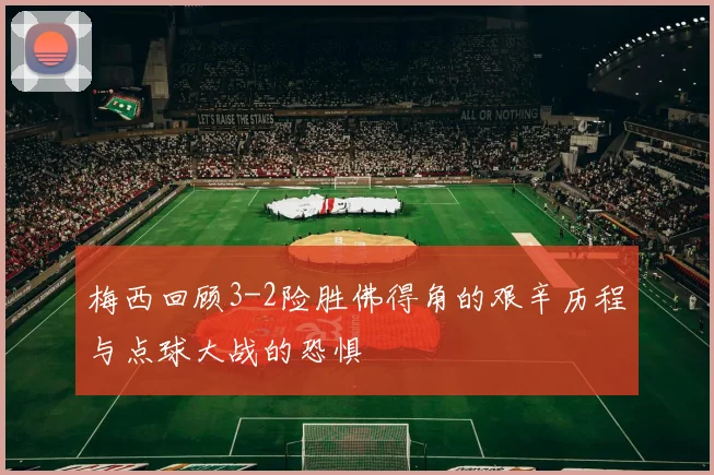 梅西回顾3-2险胜佛得角的艰辛历程与点球大战的恐惧