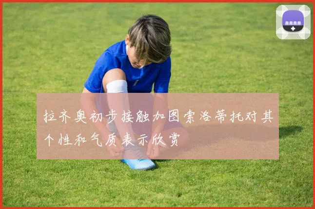 拉齐奥初步接触加图索洛蒂托对其个性和气质表示欣赏
