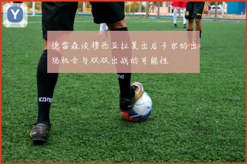 德雷森谈穆西亚拉复出后卡尔的出场机会与双双出战的可能性